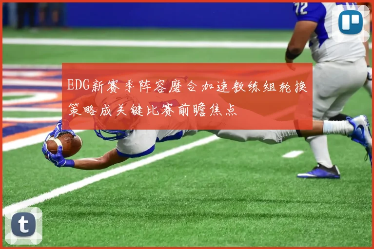 EDG新赛季阵容磨合加速教练组轮换策略成关键比赛前瞻焦点