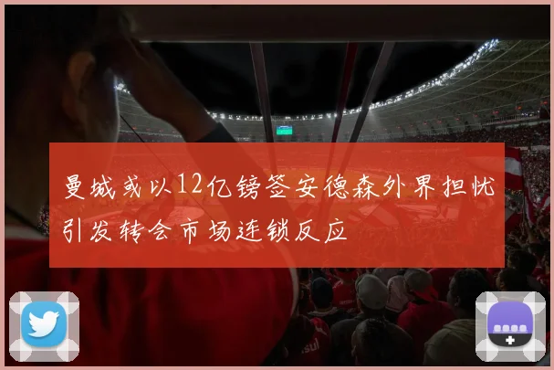 曼城或以12亿镑签安德森外界担忧引发转会市场连锁反应