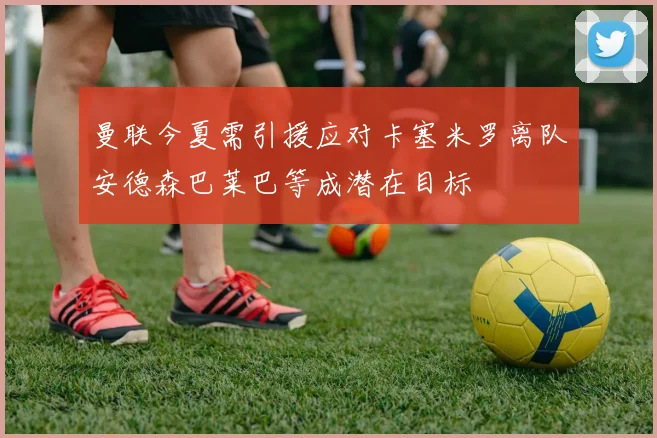 曼联今夏需引援应对卡塞米罗离队安德森巴莱巴等成潜在目标