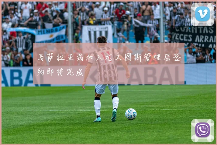 马萨拉正式加入尤文图斯管理层签约即将完成