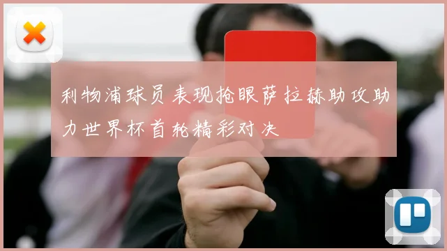 利物浦球员表现抢眼萨拉赫助攻助力世界杯首轮精彩对决