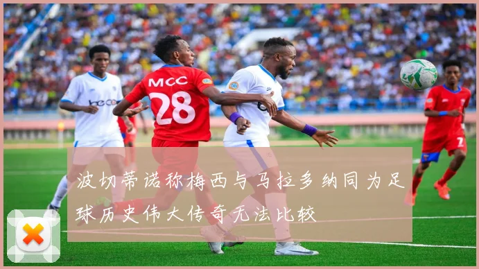 波切蒂诺称梅西与马拉多纳同为足球历史伟大传奇无法比较