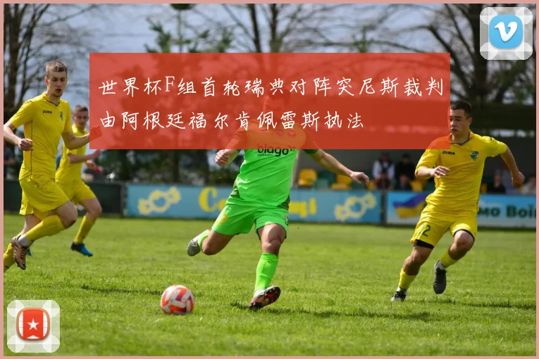 世界杯F组首轮瑞典对阵突尼斯裁判由阿根廷福尔肯佩雷斯执法