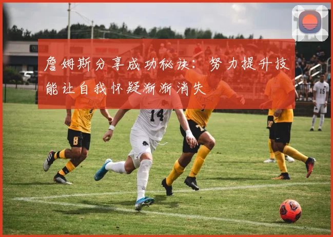 詹姆斯分享成功秘诀：努力提升技能让自我怀疑渐渐消失