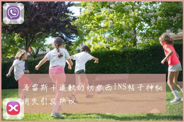 马雷斯卡道歉的切尔西INS帖子神秘消失引发热议