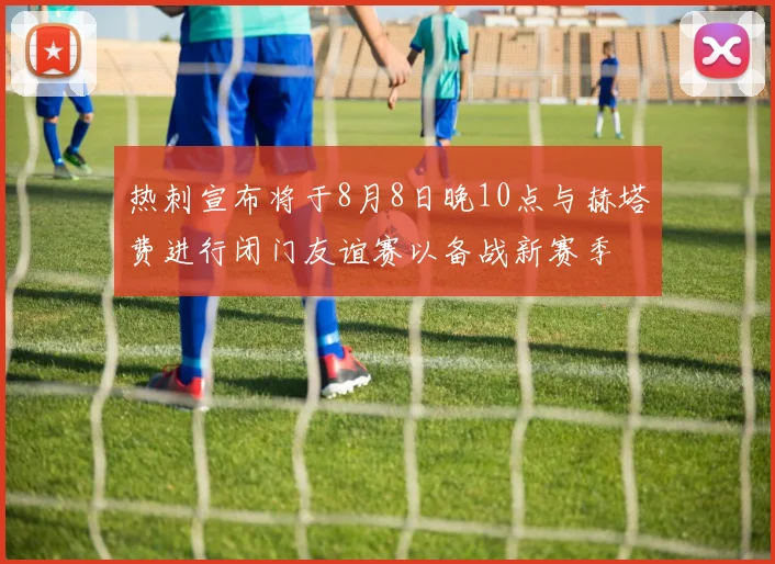 热刺宣布将于8月8日晚10点与赫塔费进行闭门友谊赛以备战新赛季
