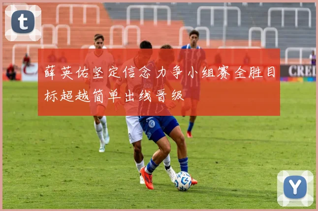 薛英佑坚定信念力争小组赛全胜目标超越简单出线晋级