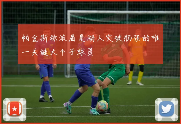 帕金斯称浓眉是湖人突破瓶颈的唯一关键大个子球员