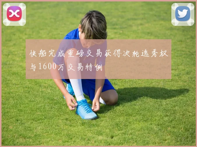 快船完成重磅交易获得次轮选秀权与1600万交易特例