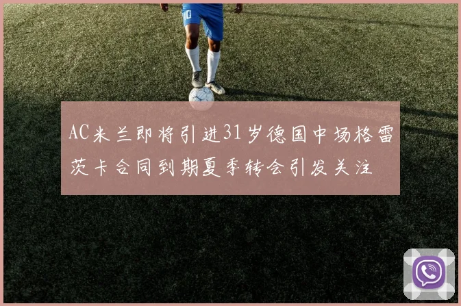 AC米兰即将引进31岁德国中场格雷茨卡合同到期夏季转会引发关注