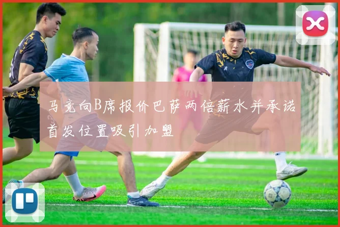 马竞向B席报价巴萨两倍薪水并承诺首发位置吸引加盟