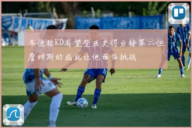 韦德称KD有望登历史得分榜第二但詹姆斯的成就让他面临挑战