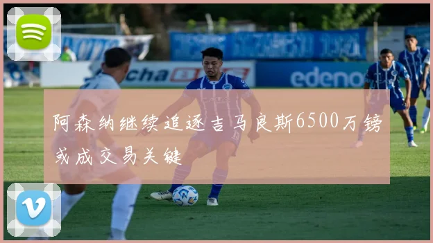 阿森纳继续追逐吉马良斯6500万镑或成交易关键