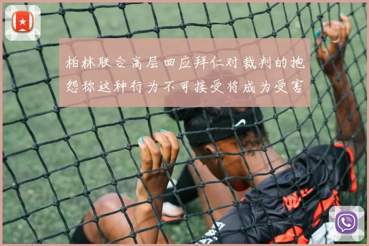 柏林联合高层回应拜仁对裁判的抱怨称这种行为不可接受将成为受害者