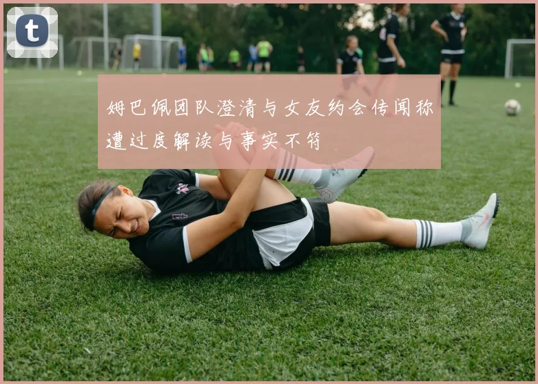 姆巴佩团队澄清与女友约会传闻称遭过度解读与事实不符