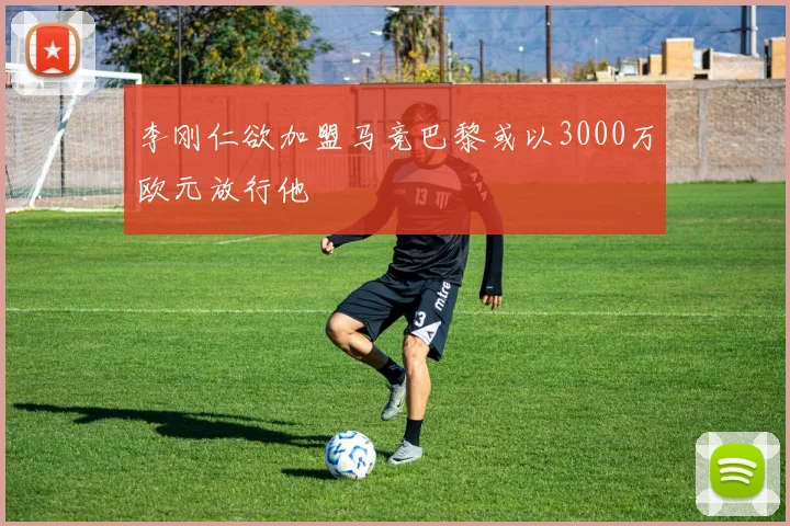 李刚仁欲加盟马竞巴黎或以3000万欧元放行他