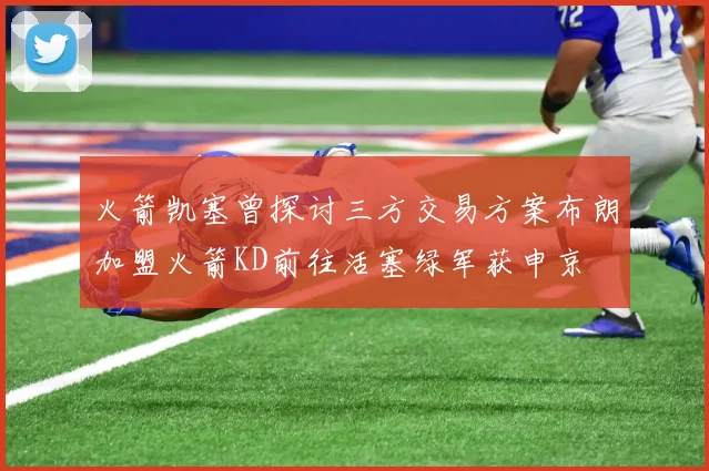 火箭凯塞曾探讨三方交易方案布朗加盟火箭KD前往活塞绿军获申京