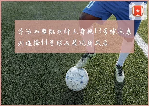 乔治加盟凯尔特人身披13号球衣康利选择44号球衣展现新风采