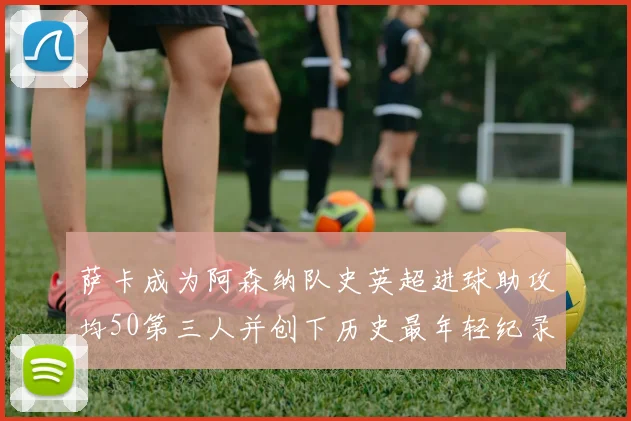 萨卡成为阿森纳队史英超进球助攻均50第三人并创下历史最年轻纪录