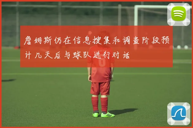 詹姆斯仍在信息搜集和调查阶段预计几天后与球队进行对话