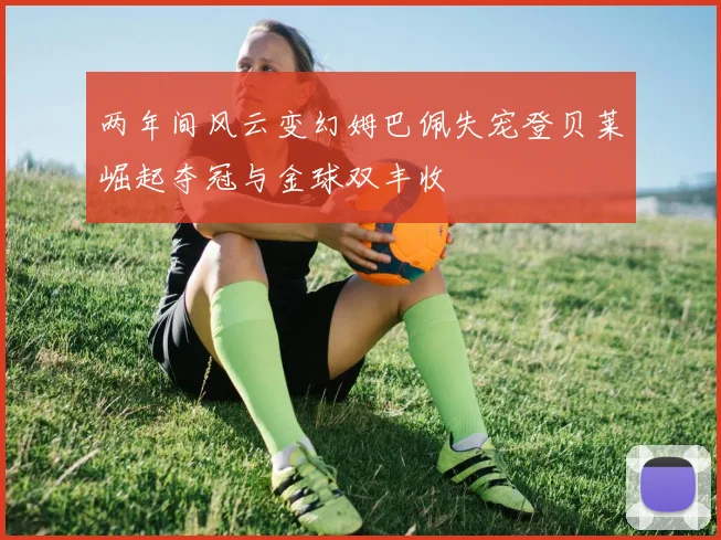 两年间风云变幻姆巴佩失宠登贝莱崛起夺冠与金球双丰收