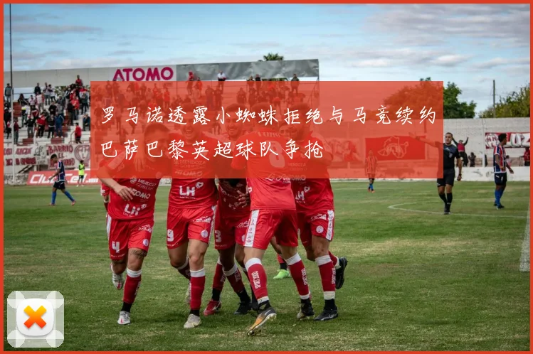 罗马诺透露小蜘蛛拒绝与马竞续约巴萨巴黎英超球队争抢