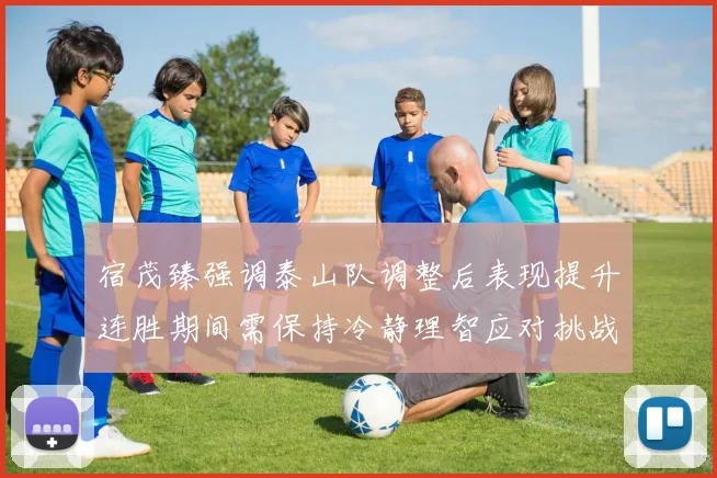 宿茂臻强调泰山队调整后表现提升连胜期间需保持冷静理智应对挑战