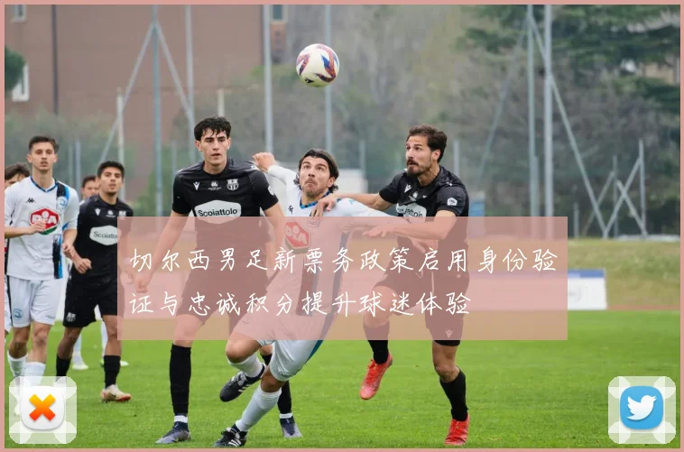 切尔西男足新票务政策启用身份验证与忠诚积分提升球迷体验