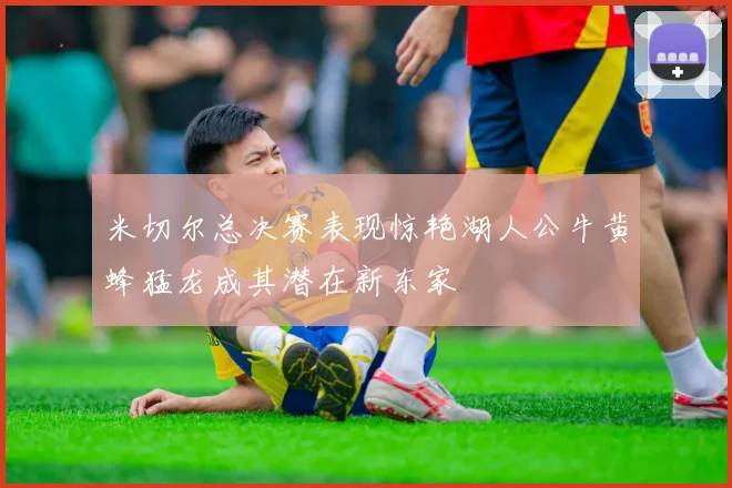 米切尔总决赛表现惊艳湖人公牛黄蜂猛龙成其潜在新东家